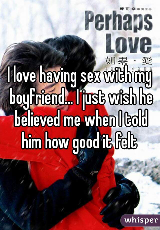 I love having sex with my boyfriend... I just wish he believed me when I told him how good it felt 
