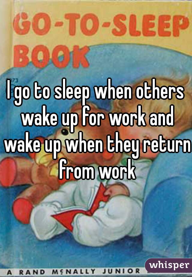 I go to sleep when others wake up for work and wake up when they return from work