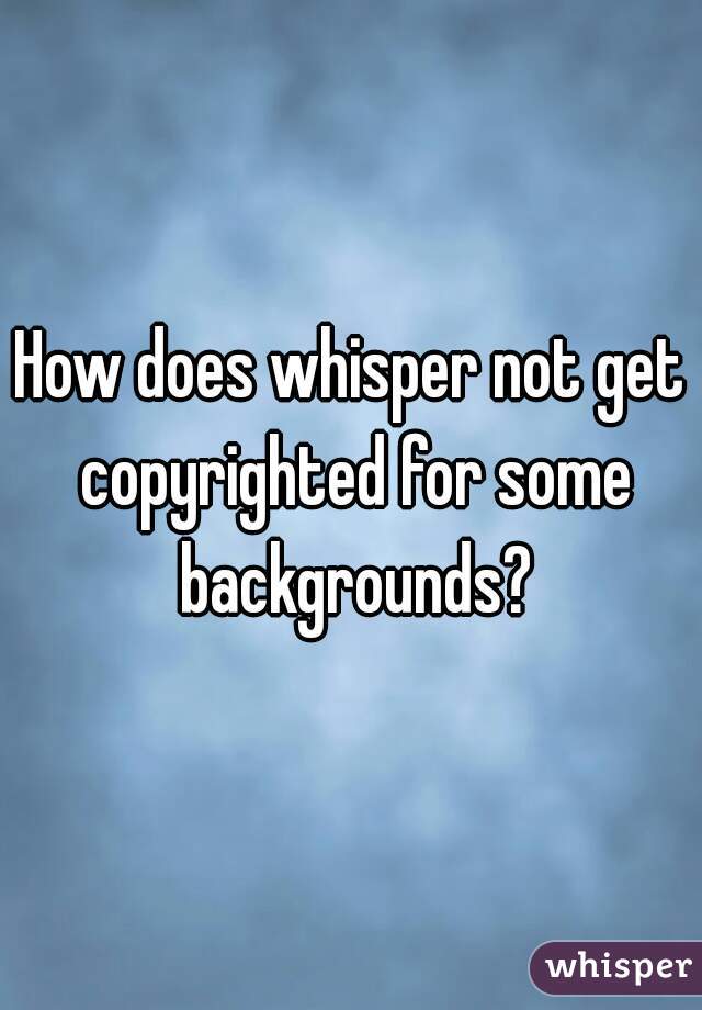 How does whisper not get copyrighted for some backgrounds?