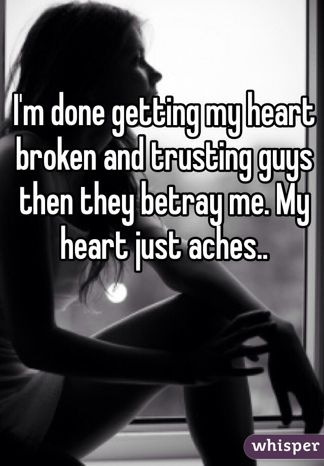 I'm done getting my heart broken and trusting guys then they betray me. My heart just aches..