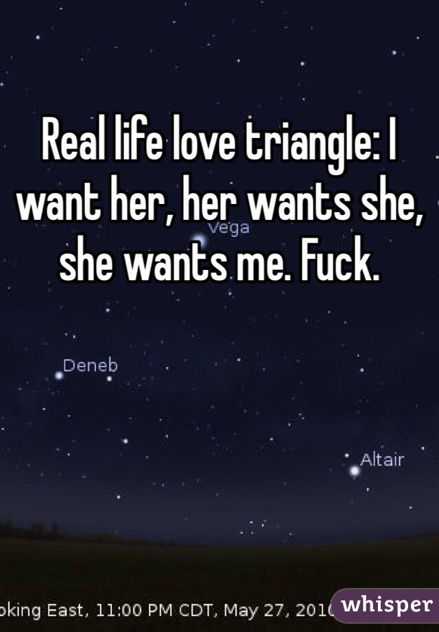 Real life love triangle: I want her, her wants she, she wants me. Fuck.