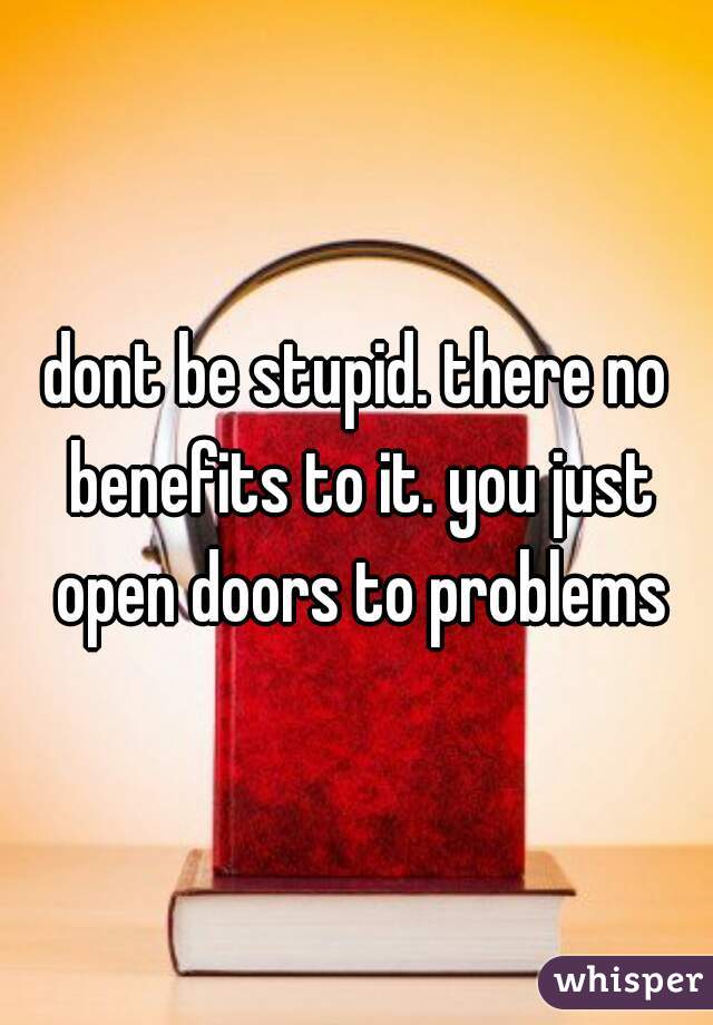 dont be stupid. there no benefits to it. you just open doors to problems