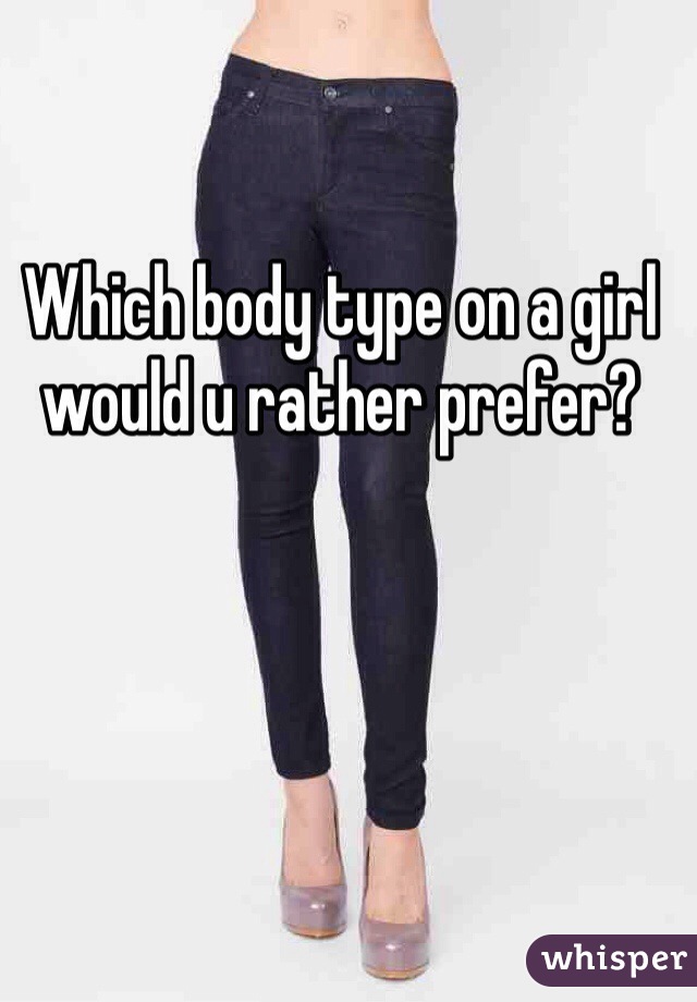 Which body type on a girl would u rather prefer? 