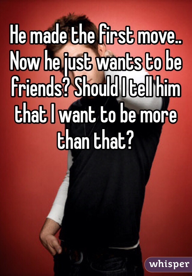 He made the first move.. Now he just wants to be friends? Should I tell him that I want to be more than that?