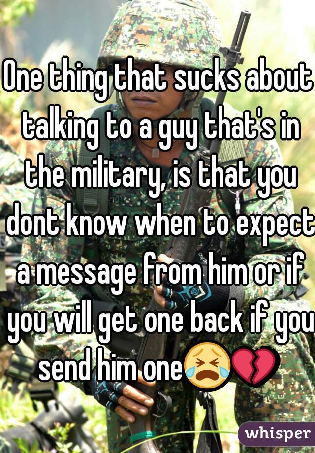 One thing that sucks about talking to a guy that's in the military, is that you dont know when to expect a message from him or if you will get one back if you send him one😭💔   