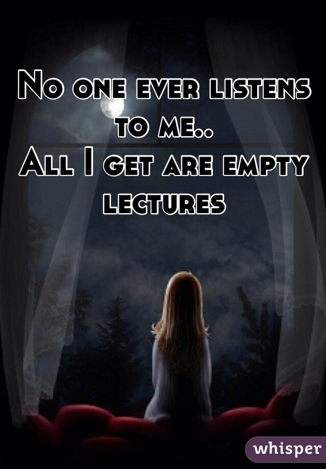 No one ever listens to me..
All I get are empty lectures