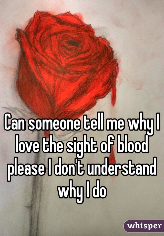 Can someone tell me why I love the sight of blood please I don't understand why I do