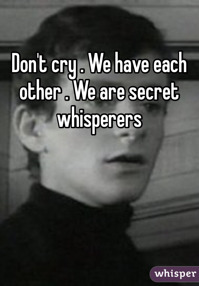 Don't cry . We have each other . We are secret whisperers 