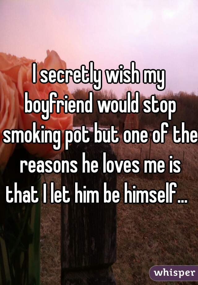 I secretly wish my boyfriend would stop smoking pot but one of the reasons he loves me is that I let him be himself...  