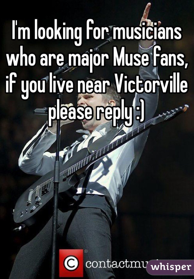 I'm looking for musicians who are major Muse fans, if you live near Victorville please reply :)
