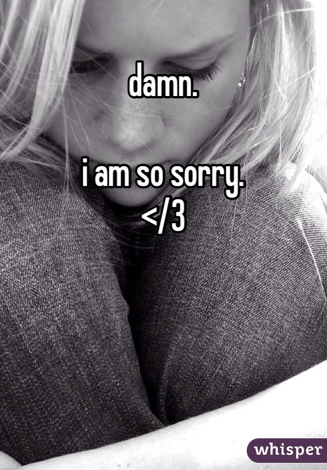 damn.

i am so sorry.
</3