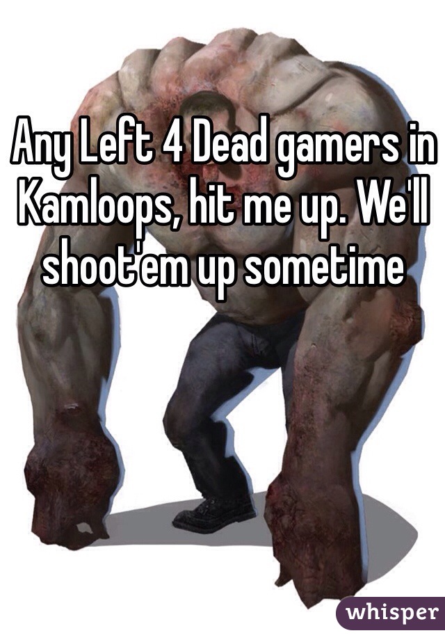 Any Left 4 Dead gamers in Kamloops, hit me up. We'll shoot'em up sometime