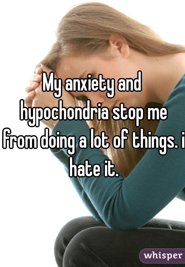 My anxiety and hypochondria stop me from doing a lot of things. i hate it.