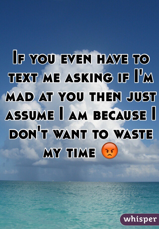 If you even have to text me asking if I'm mad at you then just assume I am because I don't want to waste my time 😡