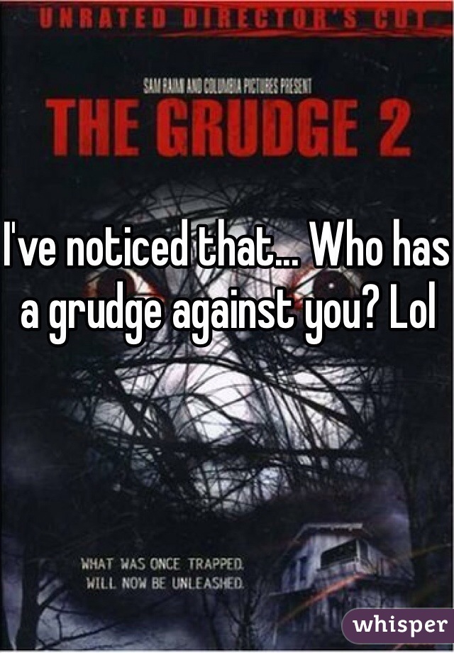 I've noticed that... Who has a grudge against you? Lol