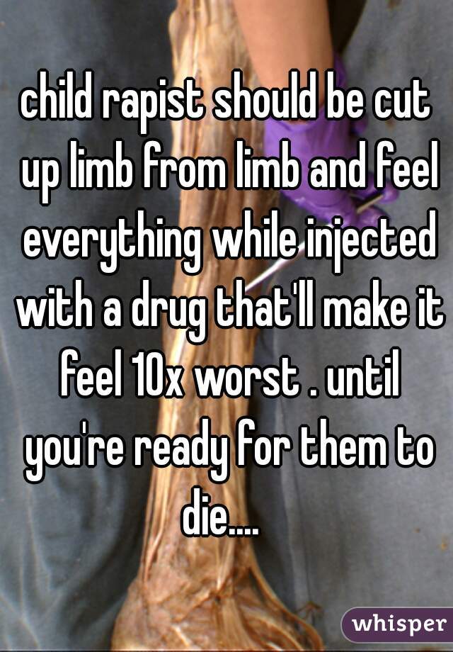 child rapist should be cut up limb from limb and feel everything while injected with a drug that'll make it feel 10x worst . until you're ready for them to die....  