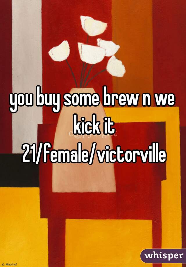 you buy some brew n we kick it 21/female/victorville