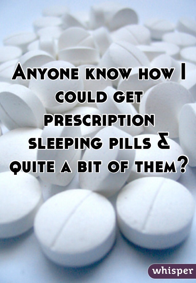 Anyone know how I could get prescription sleeping pills & quite a bit of them? 