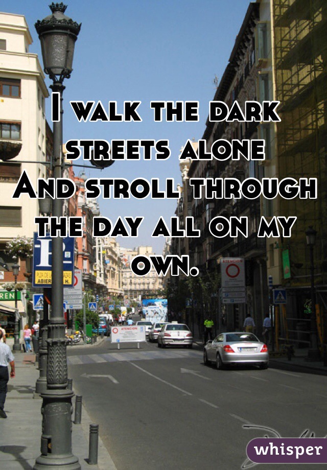 I walk the dark streets alone
And stroll through the day all on my own. 