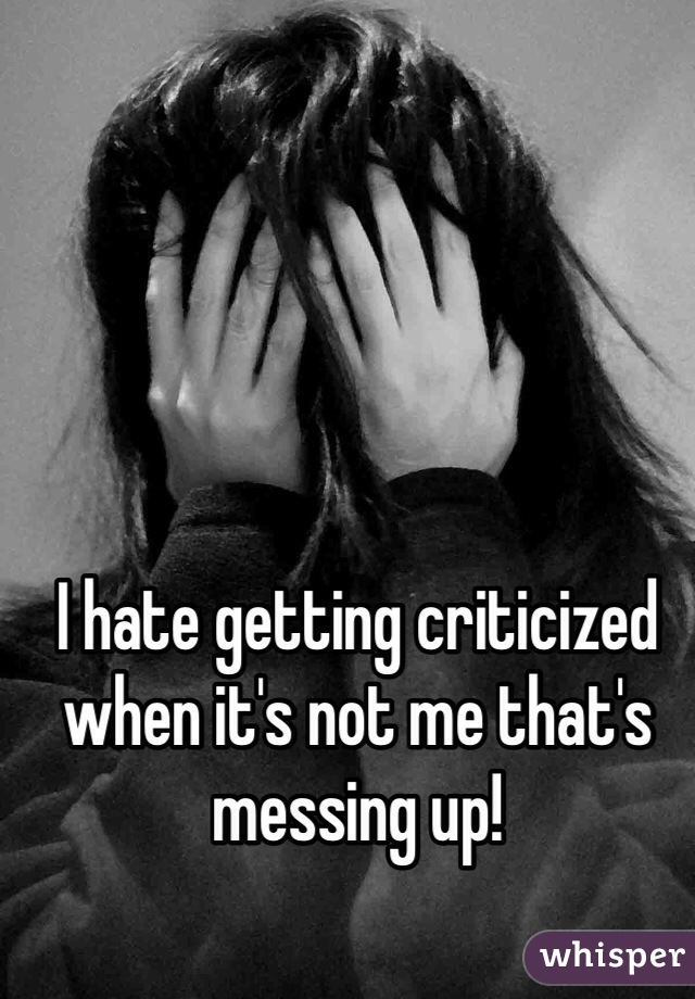 I hate getting criticized when it's not me that's messing up!