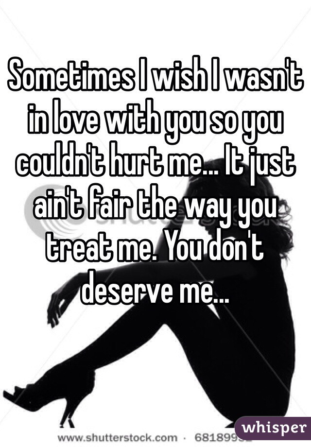 Sometimes I wish I wasn't in love with you so you couldn't hurt me... It just ain't fair the way you treat me. You don't deserve me...
