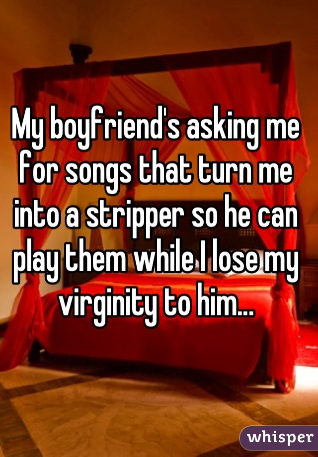 My boyfriend's asking me for songs that turn me into a stripper so he can play them while I lose my virginity to him...
