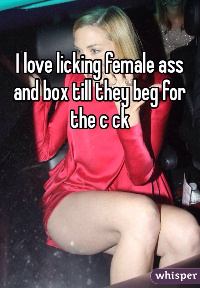 I love licking female ass and box till they beg for the c ck