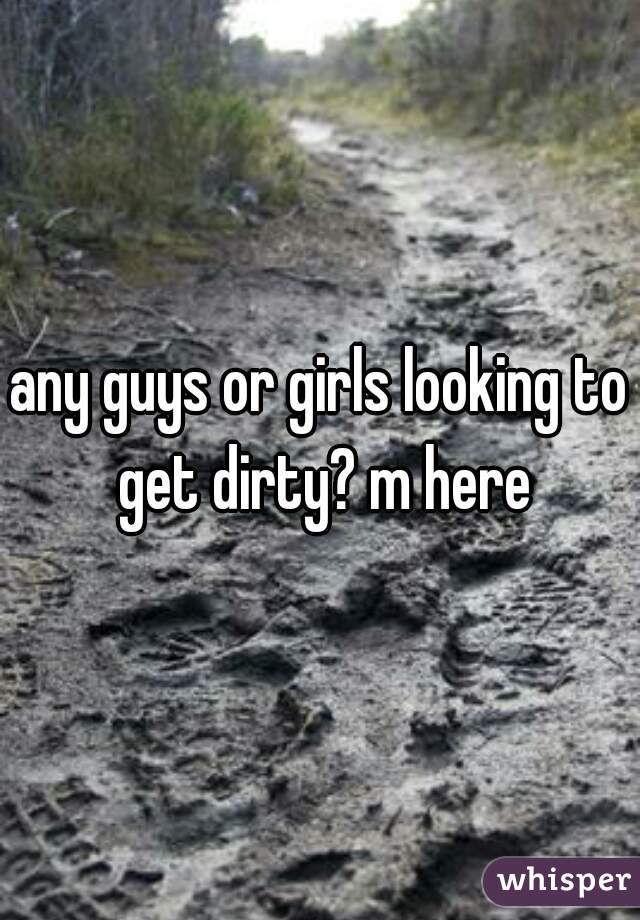 any guys or girls looking to get dirty? m here