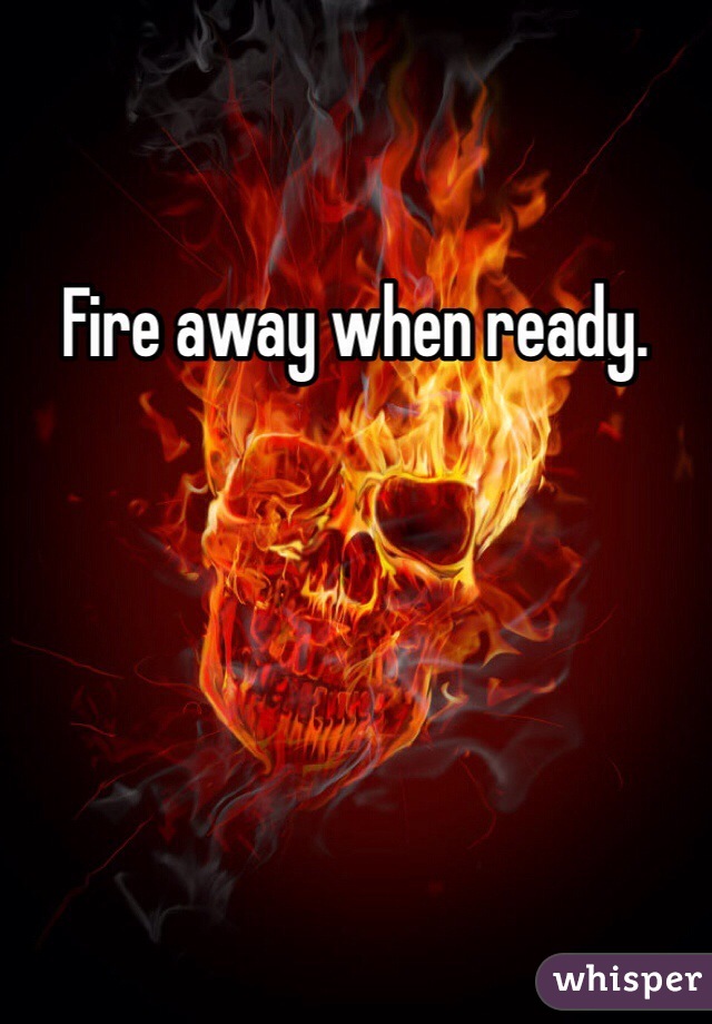 Fire away when ready. 