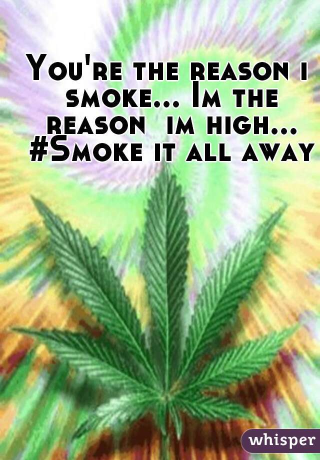 You're the reason i smoke... Im the reason  im high... #Smoke it all away
 