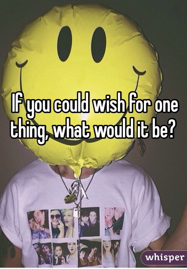  If you could wish for one thing, what would it be?