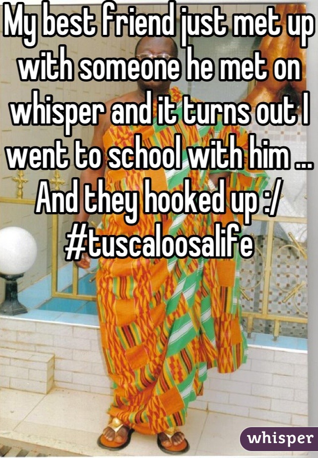 My best friend just met up with someone he met on whisper and it turns out I went to school with him ... And they hooked up :/ #tuscaloosalife