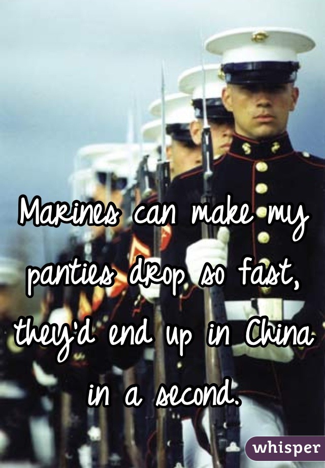 Marines can make my panties drop so fast, they'd end up in China in a second.