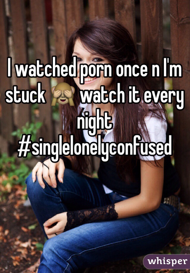 I watched porn once n I'm stuck 🙈 watch it every night #singlelonelyconfused
