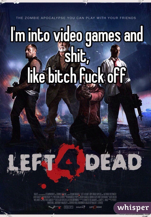 I'm into video games and shit,
like bitch fuck off 