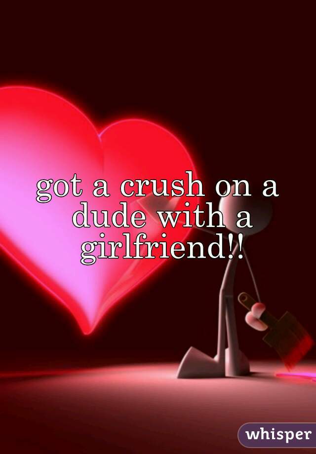 got a crush on a dude with a girlfriend!!