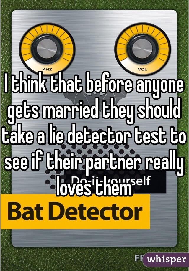 I think that before anyone gets married they should take a lie detector test to see if their partner really loves them 
