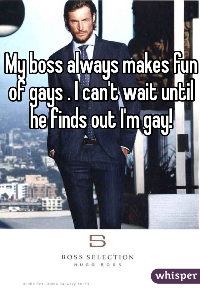 My boss always makes fun of gays . I can't wait until he finds out I'm gay!
