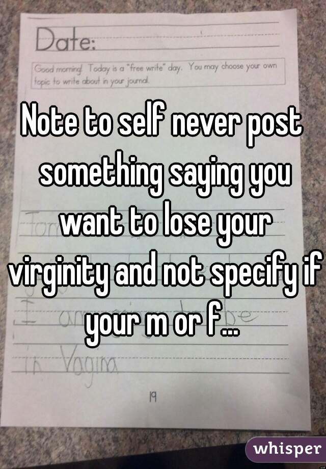 Note to self never post something saying you want to lose your virginity and not specify if your m or f... 