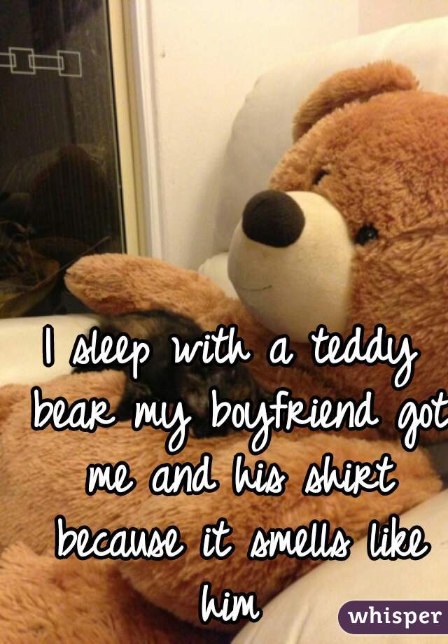 I sleep with a teddy bear my boyfriend got me and his shirt because it smells like him 