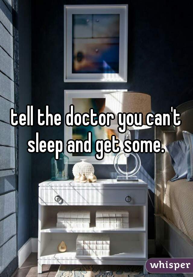 tell the doctor you can't sleep and get some. 