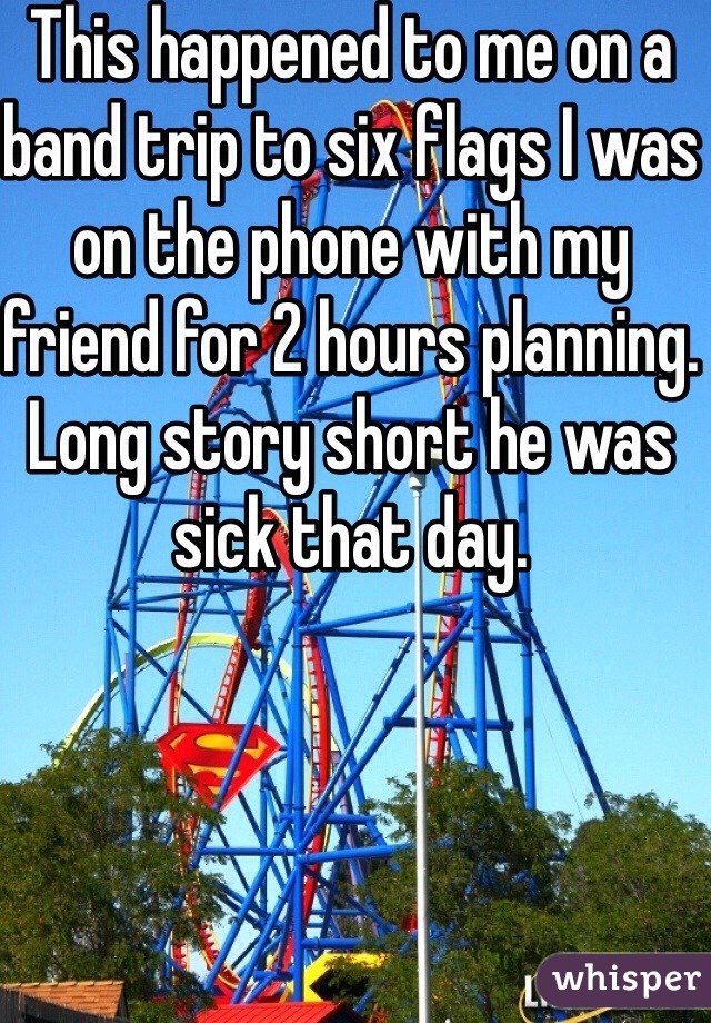 This happened to me on a band trip to six flags I was on the phone with my friend for 2 hours planning. Long story short he was sick that day.
