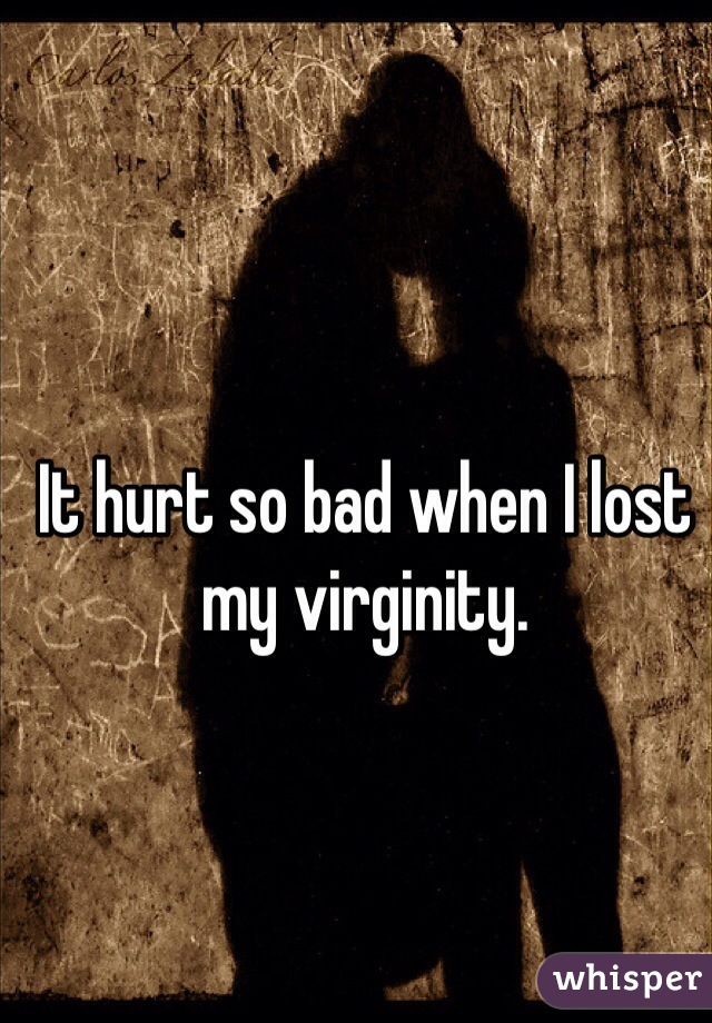 It hurt so bad when I lost my virginity. 