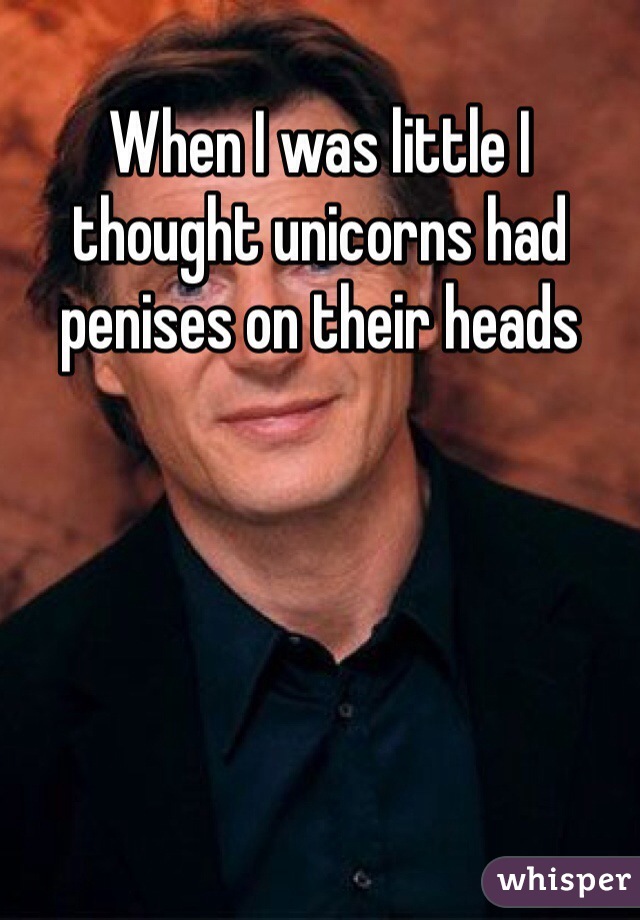 When I was little I thought unicorns had penises on their heads 