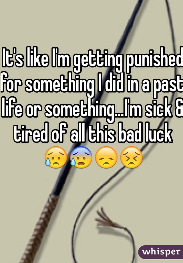 It's like I'm getting punished for something I did in a past life or something...I'm sick & tired of all this bad luck 😥😰😞😣