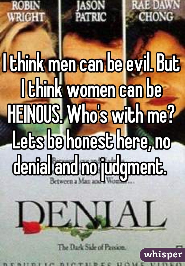 I think men can be evil. But I think women can be HEINOUS. Who's with me? Lets be honest here, no denial and no judgment. 