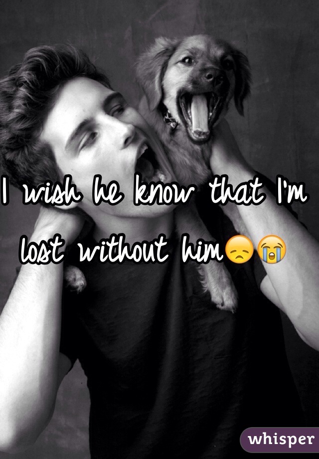 I wish he know that I'm lost without him😞😭