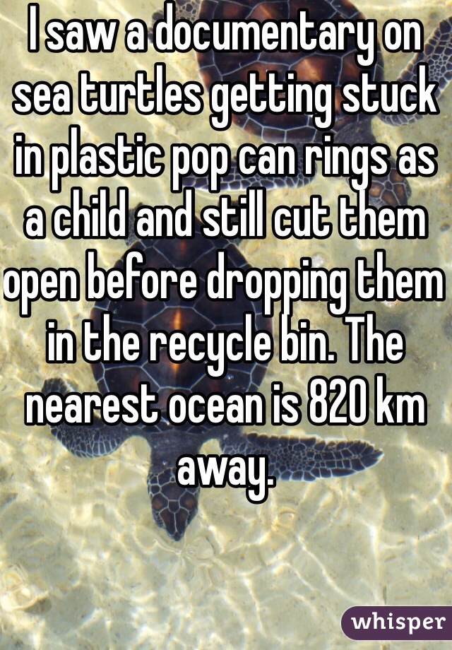 I saw a documentary on sea turtles getting stuck in plastic pop can rings as a child and still cut them open before dropping them in the recycle bin. The nearest ocean is 820 km away.