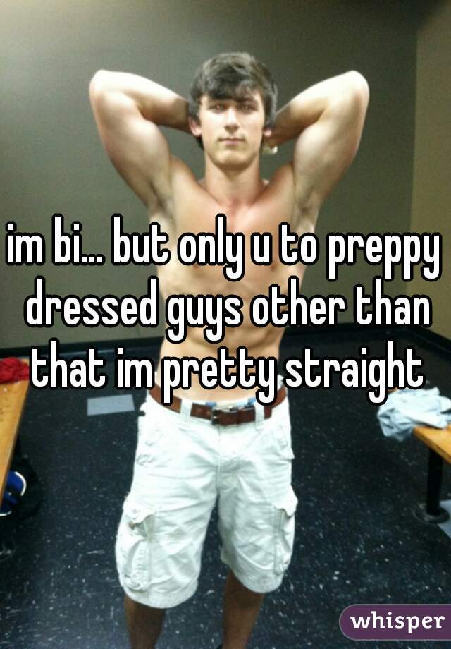 im bi... but only u to preppy dressed guys other than that im pretty straight