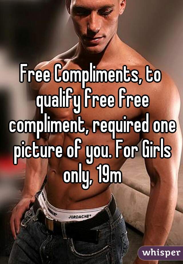 Free Compliments, to qualify free free compliment, required one picture of you. For Girls only, 19m